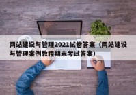 網(wǎng)站建設(shè)與管理2021試卷答案（網(wǎng)站建設(shè)與管理案例教程期末考試答案）