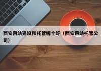 西安網(wǎng)站建設(shè)和托管哪個(gè)好（西安網(wǎng)站托管公司）