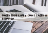 鄭州營銷型網(wǎng)站建設外包（鄭州專業(yè)的營銷銷售團隊外包）