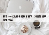 抖音seo優(yōu)化排名輕松了解下（抖音短視頻優(yōu)化排名）