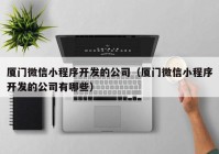 廈門微信小程序開發(fā)的公司（廈門微信小程序開發(fā)的公司有哪些）