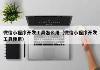 微信小程序開(kāi)發(fā)工具怎么用（微信小程序開(kāi)發(fā)工具使用）