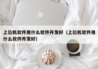 上位機(jī)軟件用什么軟件開發(fā)好（上位機(jī)軟件用什么軟件開發(fā)好）
