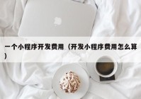 一個小程序開發(fā)費用（開發(fā)小程序費用怎么算）