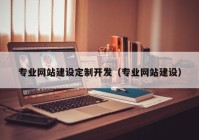 專業(yè)網(wǎng)站建設(shè)定制開發(fā)（專業(yè)網(wǎng)站建設(shè)）