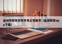 鹽城市教育軟件開發(fā)公司推薦（鹽城教育app下載）