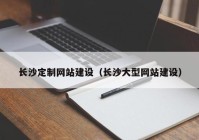 長(zhǎng)沙定制網(wǎng)站建設(shè)（長(zhǎng)沙大型網(wǎng)站建設(shè)）