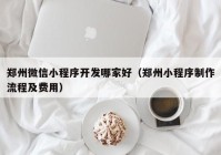 鄭州微信小程序開發(fā)哪家好（鄭州小程序制作流程及費(fèi)用）