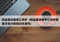 網(wǎng)站建設(shè)哪家公司好（網(wǎng)站建設(shè)哪家公司好哪里濟南興田德潤優(yōu)惠嗎）