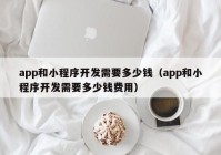 app和小程序開發(fā)需要多少錢（app和小程序開發(fā)需要多少錢費(fèi)用）