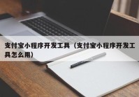 支付寶小程序開發(fā)工具（支付寶小程序開發(fā)工具怎么用）