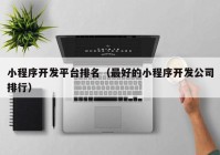 小程序開(kāi)發(fā)平臺(tái)排名（最好的小程序開(kāi)發(fā)公司排行）