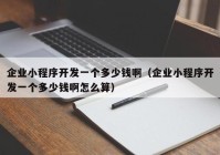 企業(yè)小程序開發(fā)一個(gè)多少錢?。ㄆ髽I(yè)小程序開發(fā)一個(gè)多少錢啊怎么算）