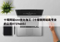 十堰網(wǎng)站seo優(yōu)化加工（十堰做網(wǎng)站最專(zhuān)業(yè)的公司0719web）