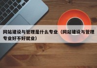 網(wǎng)站建設與管理是什么專業(yè)（網(wǎng)站建設與管理專業(yè)好不好就業(yè)）